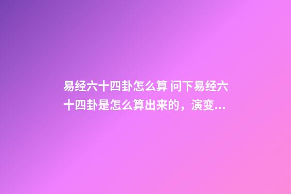 易经六十四卦怎么算 问下易经六十四卦是怎么算出来的，演变出来的规律-第1张-观点-玄机派